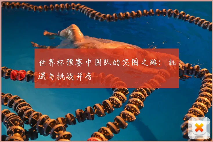 世界杯预赛中国队的突围之路：机遇与挑战并存
